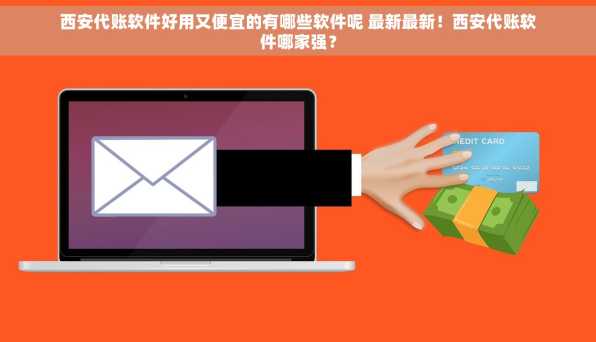 西安代账软件好用又便宜的有哪些软件呢 最新最新！西安代账软件哪家强？