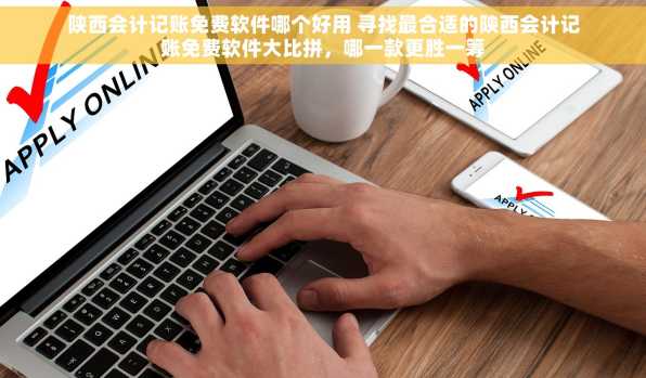 陕西会计记账免费软件哪个好用 寻找最合适的陕西会计记账免费软件大比拼，哪一款更胜一筹