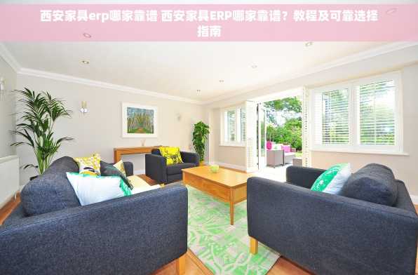 西安家具erp哪家靠谱 西安家具ERP哪家靠谱？教程及可靠选择指南