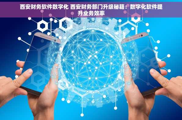 西安财务软件数字化 西安财务部门升级秘籍：数字化软件提升业务效率