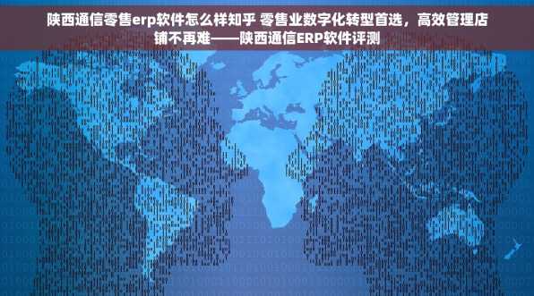 陕西通信零售erp软件怎么样知乎 零售业数字化转型首选，高效管理店铺不再难——陕西通信ERP软件评测