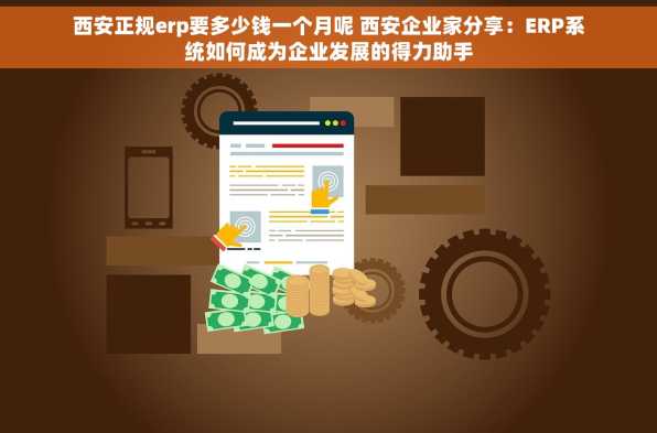 西安正规erp要多少钱一个月呢 西安企业家分享：ERP系统如何成为企业发展的得力助手