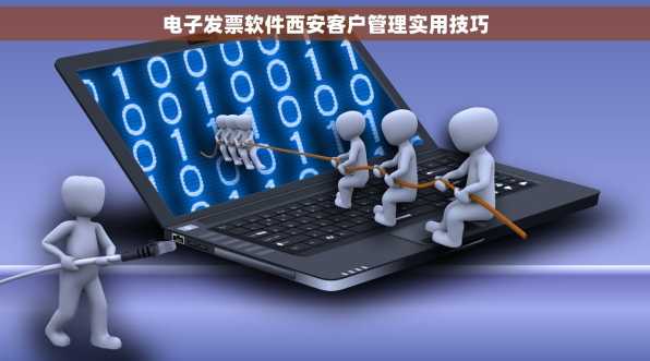 电子发票软件西安客户管理实用技巧