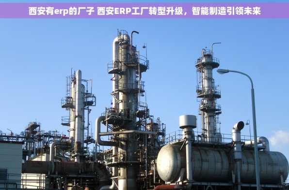 西安有erp的厂子 西安ERP工厂转型升级，智能制造引领未来
