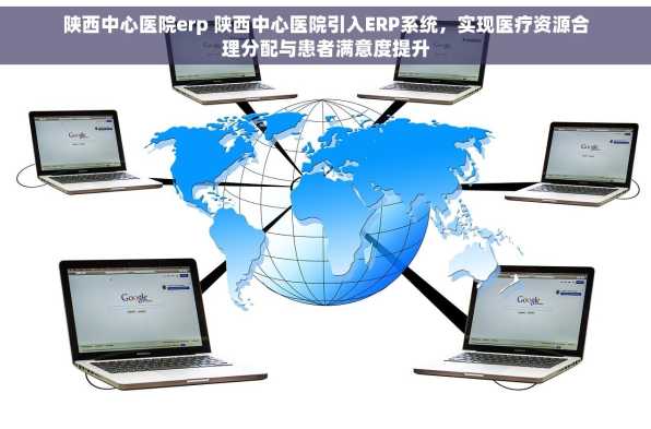 陕西中心医院erp 陕西中心医院引入ERP系统，实现医疗资源合理分配与患者满意度提升