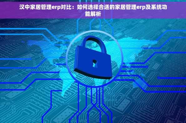 汉中家居管理erp对比：如何选择合适的家居管理erp及系统功能解析