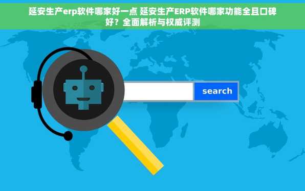 延安生产erp软件哪家好一点 延安生产ERP软件哪家功能全且口碑好？全面解析与权威评测