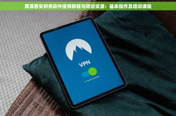 鹰潭西安财务软件使用教程与培训资源：基本操作及培训课程
