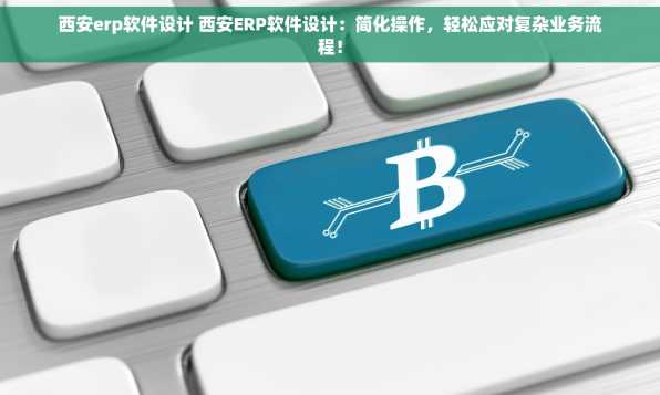 西安erp软件设计 西安ERP软件设计：简化操作，轻松应对复杂业务流程！