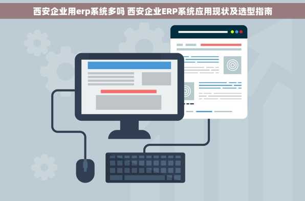 西安企业用erp系统多吗 西安企业ERP系统应用现状及选型指南