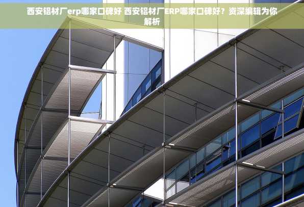 西安铝材厂erp哪家口碑好 西安铝材厂ERP哪家口碑好？资深编辑为你解析