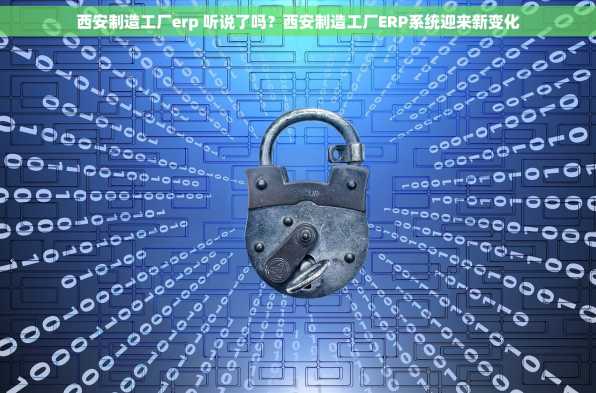 西安制造工厂erp 听说了吗？西安制造工厂ERP系统迎来新变化