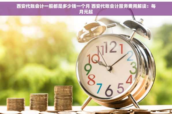 西安代账会计一般都是多少钱一个月 西安代账会计服务费用解读：每月元起