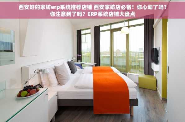 西安好的家纺erp系统推荐店铺 西安家纺店必备！你心动了吗？你注意到了吗？ERP系统店铺大盘点