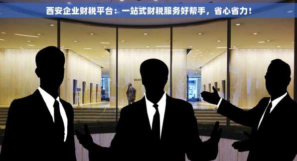西安企业财税平台：一站式财税服务好帮手，省心省力！