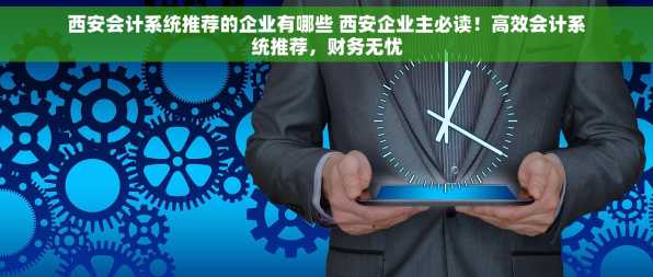 西安会计系统推荐的企业有哪些 西安企业主必读！高效会计系统推荐，财务无忧