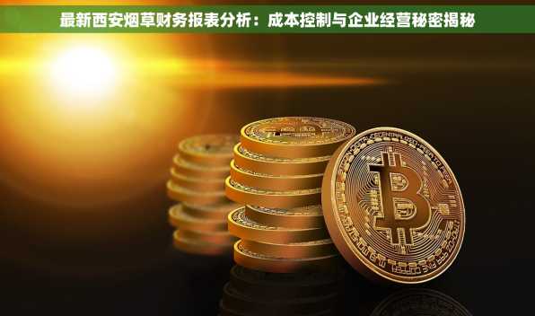 最新西安烟草财务报表分析：成本控制与企业经营秘密揭秘