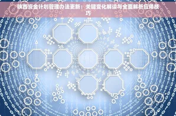 陕西资金计划管理办法更新：关键变化解读与全面解析应用技巧