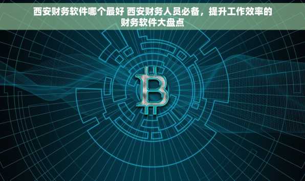 西安财务软件哪个最好 西安财务人员必备，提升工作效率的财务软件大盘点