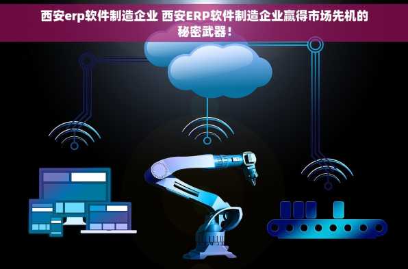 西安erp软件制造企业 西安ERP软件制造企业赢得市场先机的秘密武器！