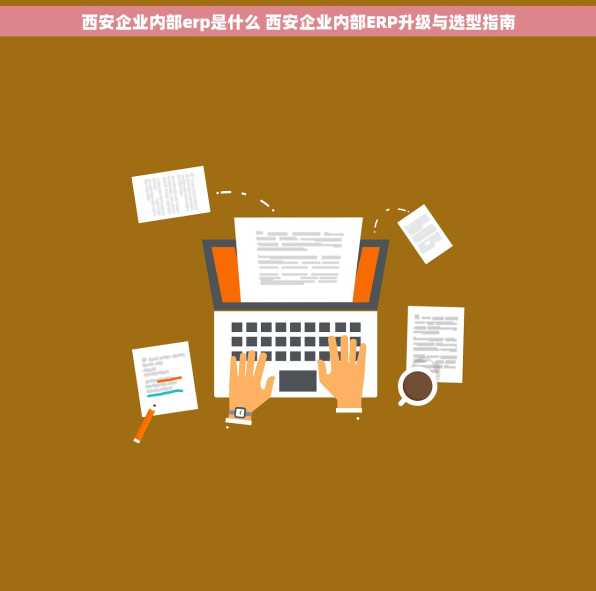 西安企业内部erp是什么 西安企业内部ERP升级与选型指南