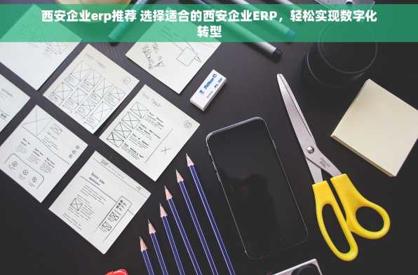 西安企业erp推荐 选择适合的西安企业ERP，轻松实现数字化转型