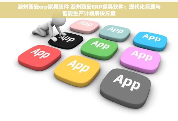 湖州西安erp家具软件 湖州西安ERP家具软件：现代化管理与智能生产计划解决方案