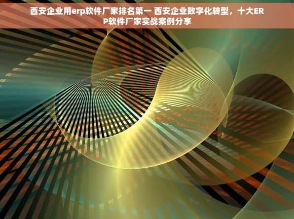西安企业用erp软件厂家排名第一 西安企业数字化转型，十大ERP软件厂家实战案例分享