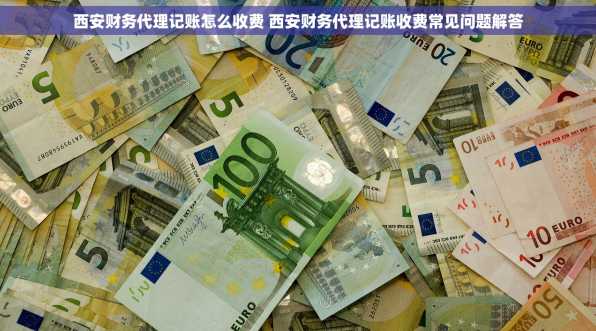 西安财务代理记账怎么收费 西安财务代理记账收费常见问题解答