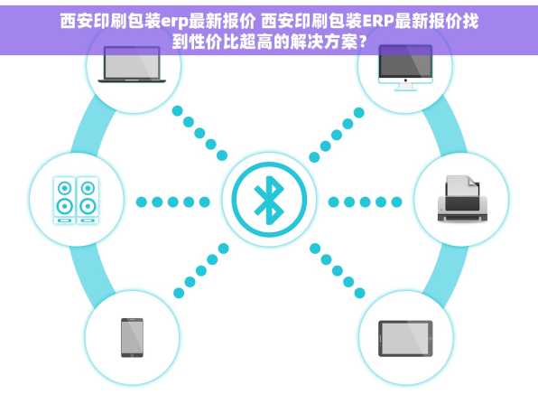 西安印刷包装erp最新报价 西安印刷包装ERP最新报价找到性价比超高的解决方案？
