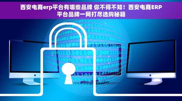 西安电商erp平台有哪些品牌 你不得不知！西安电商ERP平台品牌一网打尽选购秘籍