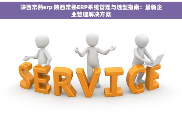 陕西常熟erp 陕西常熟ERP系统管理与选型指南：最新企业管理解决方案