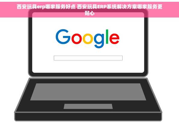 西安玩具erp哪家服务好点 西安玩具ERP系统解决方案哪家服务更贴心