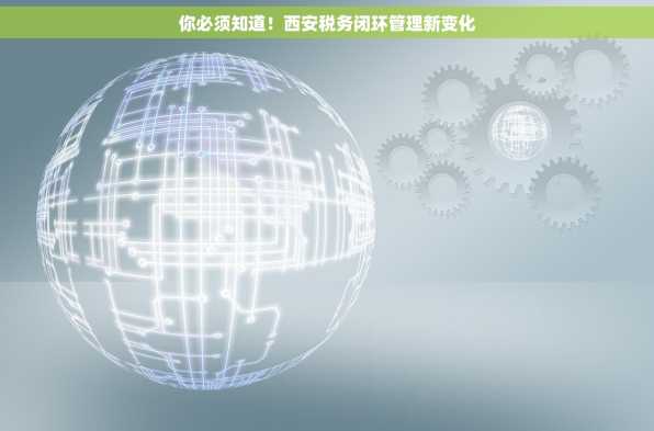 你必须知道！西安税务闭环管理新变化