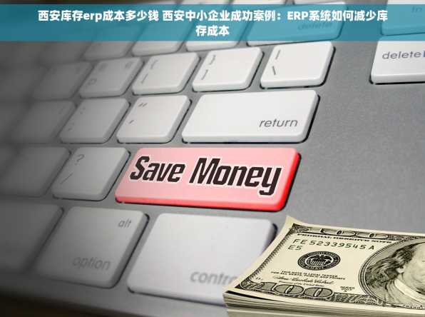 西安库存erp成本多少钱 西安中小企业成功案例：ERP系统如何减少库存成本