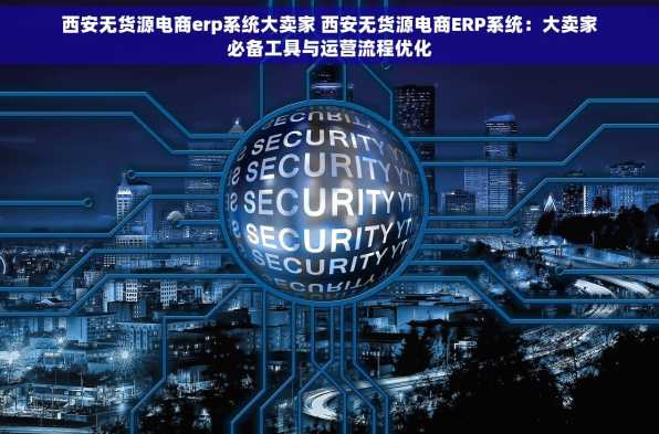 西安无货源电商erp系统大卖家 西安无货源电商ERP系统：大卖家必备工具与运营流程优化