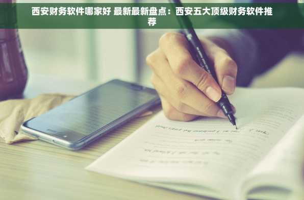 西安财务软件哪家好 最新最新盘点：西安五大顶级财务软件推荐
