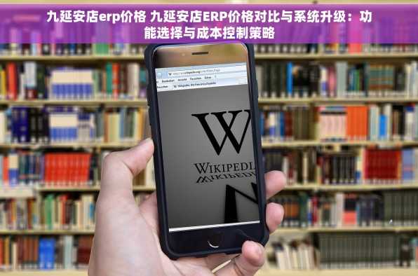 九延安店erp价格 九延安店ERP价格对比与系统升级：功能选择与成本控制策略