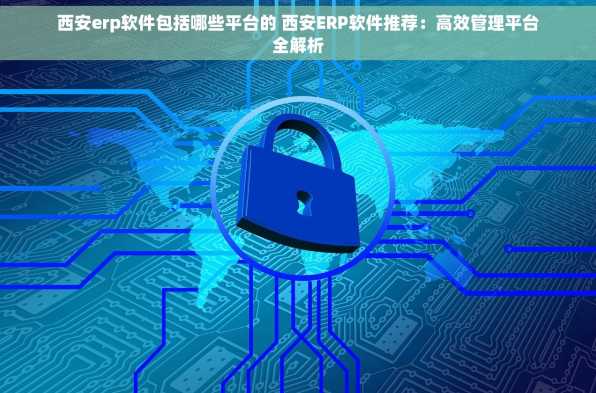 西安erp软件包括哪些平台的 西安ERP软件推荐：高效管理平台全解析
