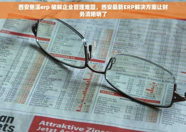 西安慈溪erp 破解企业管理难题，西安最新ERP解决方案让财务清晰明了