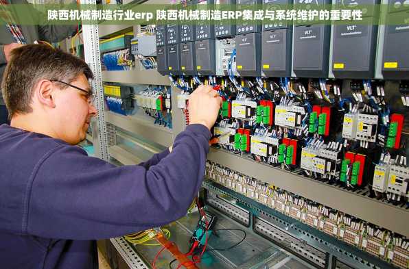 陕西机械制造行业erp 陕西机械制造ERP集成与系统维护的重要性