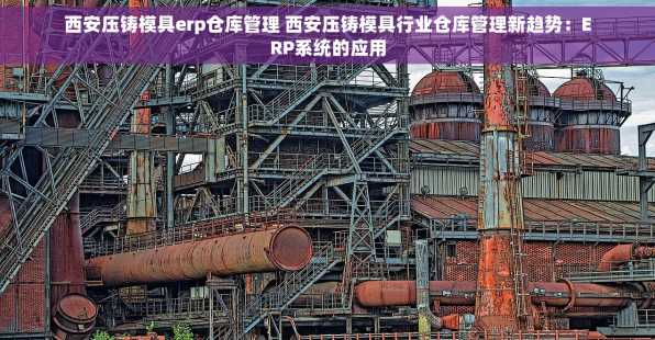 西安压铸模具erp仓库管理 西安压铸模具行业仓库管理新趋势：ERP系统的应用