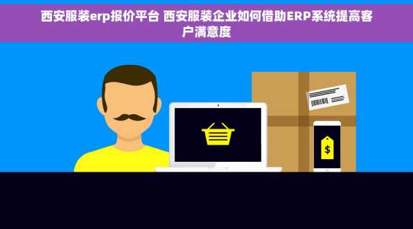 西安服装erp报价平台 西安服装企业如何借助ERP系统提高客户满意度