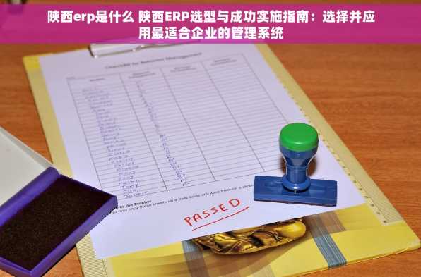 陕西erp是什么 陕西ERP选型与成功实施指南：选择并应用最适合企业的管理系统