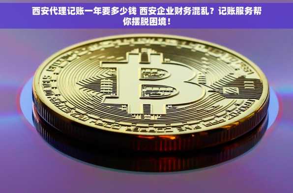 西安代理记账一年要多少钱 西安企业财务混乱？记账服务帮你摆脱困境！