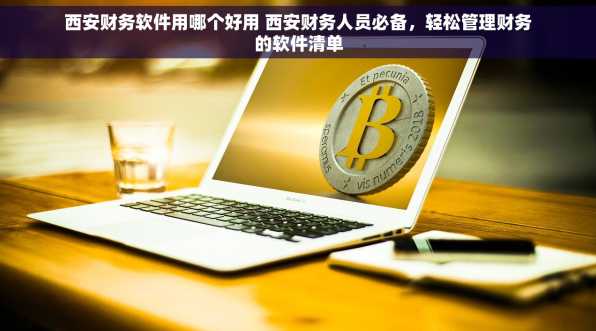 西安财务软件用哪个好用 西安财务人员必备，轻松管理财务的软件清单
