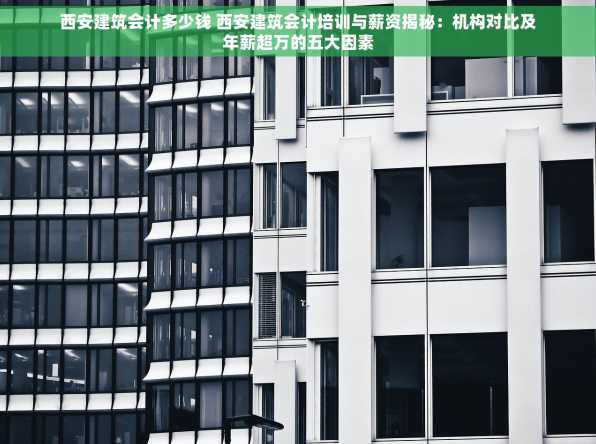 西安建筑会计多少钱 西安建筑会计培训与薪资揭秘：机构对比及年薪超万的五大因素