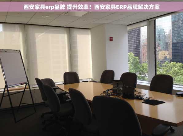 西安家具erp品牌 提升效率！西安家具ERP品牌解决方案