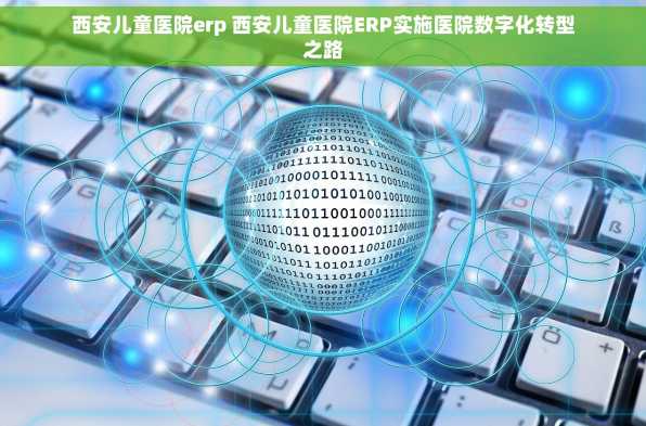 西安儿童医院erp 西安儿童医院ERP实施医院数字化转型之路