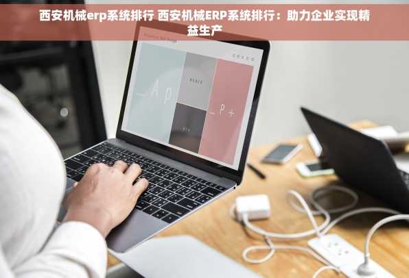 西安机械erp系统排行 西安机械ERP系统排行：助力企业实现精益生产